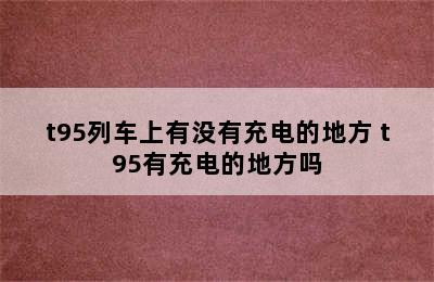 t95列车上有没有充电的地方 t95有充电的地方吗